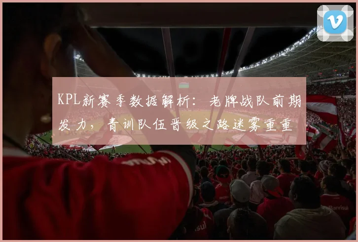 KPL新赛季数据解析:老牌战队前期发力,青训队伍晋级之路迷雾重重