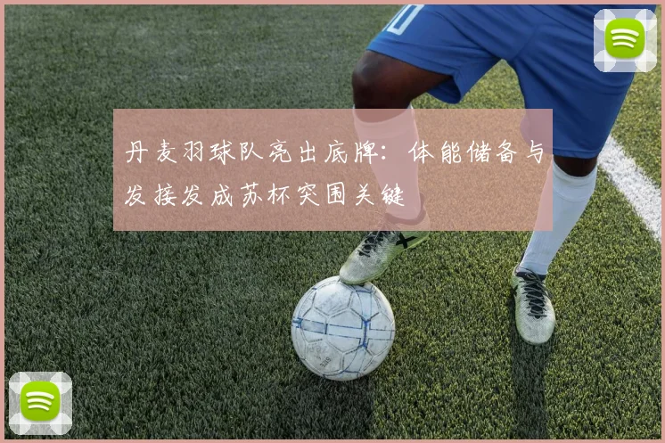 丹麦羽球队亮出底牌:体能储备与发接发成苏杯突围关键